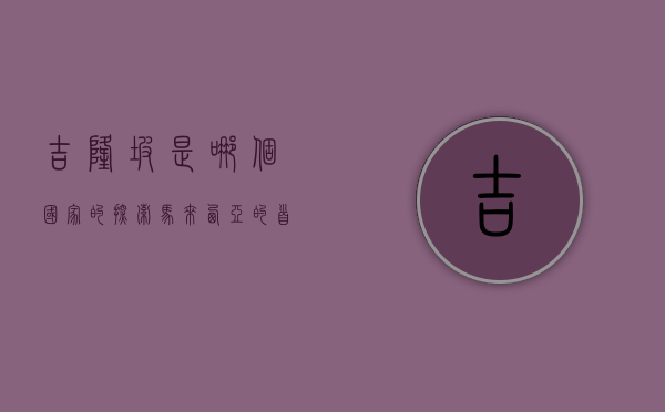 吉隆坡是哪个国家的？探索马来西亚的首都