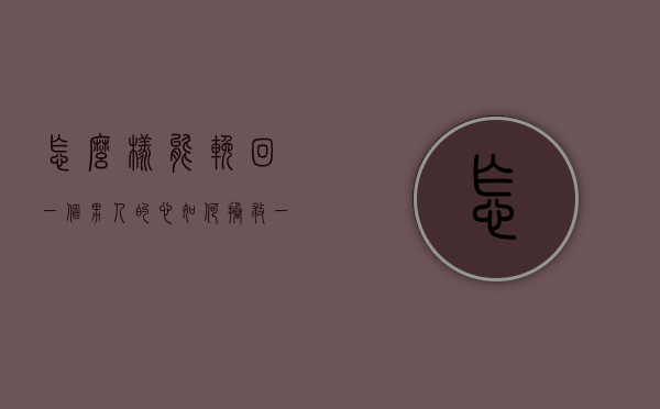 怎么样能挽回一个男人的心（如何拯救一个心碎的男人？教你正确的恢复方法）