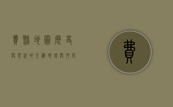 费县地图，历史与现代的交织，地理与文化的融合