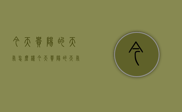 今天贵阳的天气怎么样（今天贵阳的天气怎么样?）