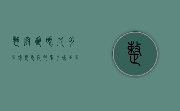 整容双眼皮多少钱（双眼皮整形手术多少钱）