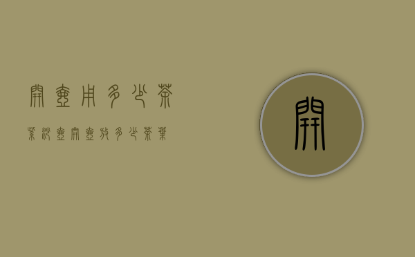 开壶用多少茶（紫砂壶开壶放多少茶叶）