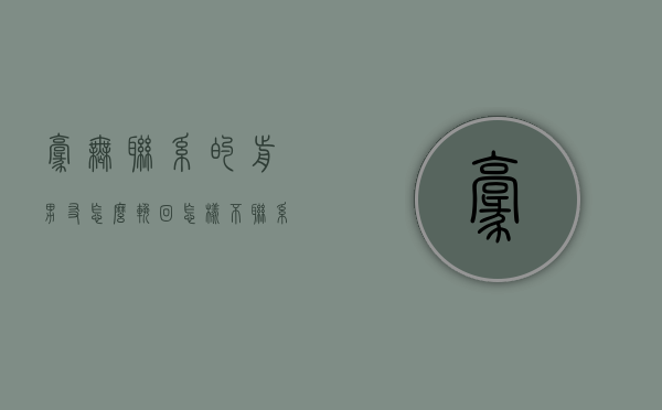 毫无联系的前男友怎么挽回（怎样不联系还能挽回前男友）