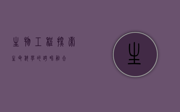 生物工程，探索生命科学的跨界融合