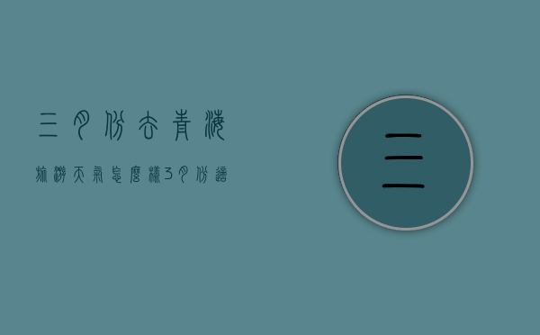 三月份去青海旅游天气怎么样（3月份适合去青海旅游吗）