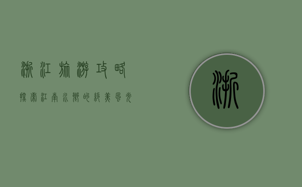 浙江旅游攻略，探索江南水乡的绝美风光与深厚文化