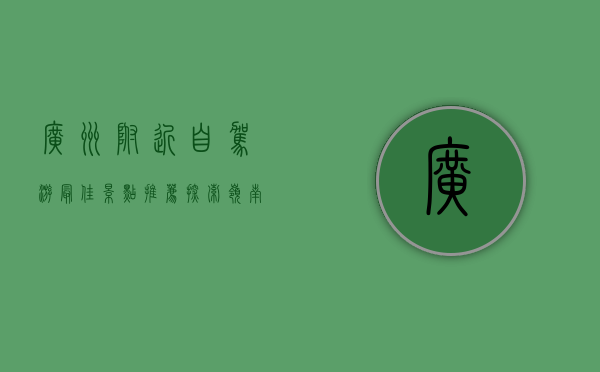 广州附近自驾游最佳景点推荐，探索岭南风光的绝佳选择