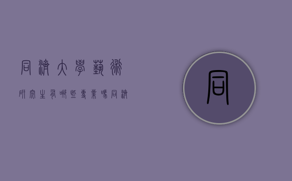 同济大学艺术研究生有哪些专业吗（同济大学研究生艺术类专业）