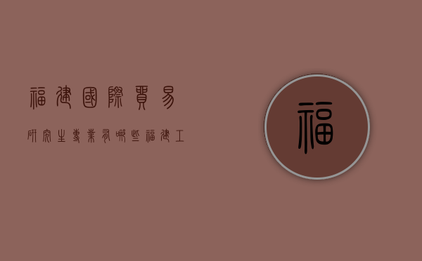 福建国际贸易研究生专业有哪些（福建工程学院国际经济与贸易专业怎么样）