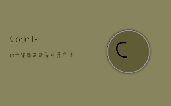 Code Jam，全球编程精英的竞技场与创新思维的孵化器