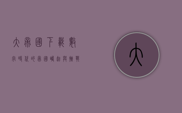 大帝国下载，数字时代的帝国崛起与挑战