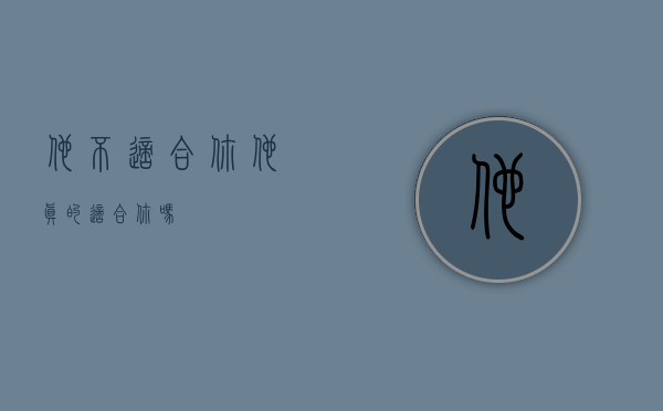 他不适合你（他真的适合你吗？）