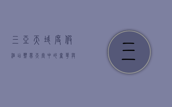 三亚天域度假酒店，热带天堂中的奢华与宁静