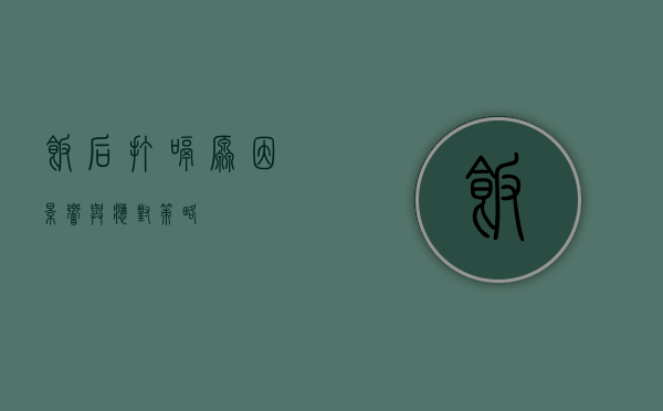 饭后打嗝，原因、影响与应对策略