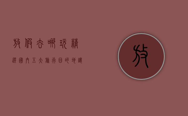 放假去哪玩？精选国内五大旅行目的地，让你的假期充满精彩！