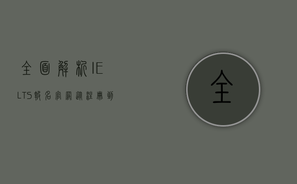 全面解析IELTS报名官网，从注册到考试全流程指南