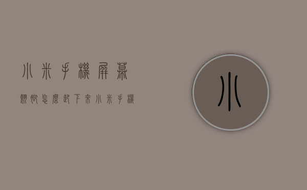 小米手机屏幕翘脚怎么卸下来（小米手机屏翘起来了怎么办）