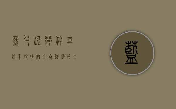 蓝色港湾停车指南，便捷、安全与舒适的全方位体验