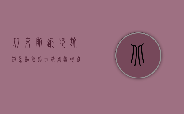 北京附近的旅游景点，探索古都周边的自然与人文之美
