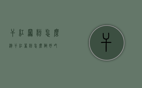 干红署粉怎么泡（干红著粉怎么做好吃）