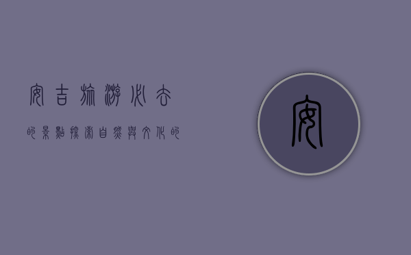 安吉旅游必去的景点，探索自然与文化的完美融合