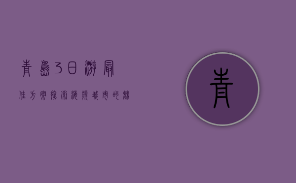 青岛3日游最佳方案，探索海滨城市的魅力
