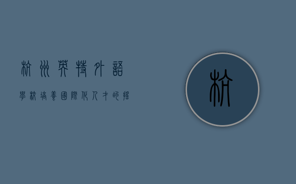 杭州英特外语学校，培养国际化人才的摇篮