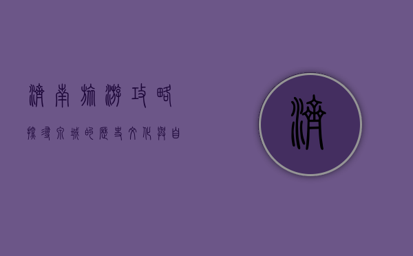 济南旅游攻略，探寻泉城的历史文化与自然美景