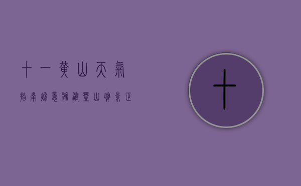十一黄山天气指南，秋意渐浓，登山赏景正当时