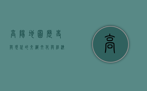 高阳地图，历史与现代的交织，文化与经济的融合