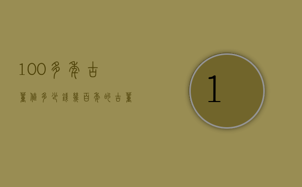 100多年古董值多少钱（几百年的古董多少钱）