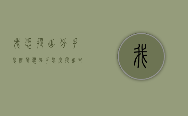 我想提出分手怎么办（想分手怎么提出来?）