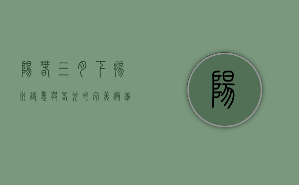 阳春三月下扬州，诗意与春光的完美邂逅