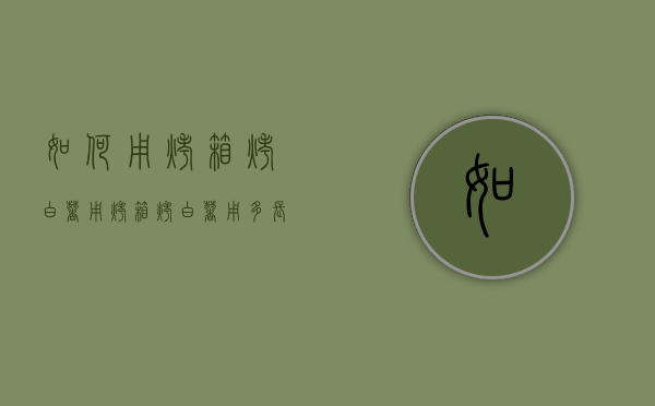 如何用烤箱烤白薯（用烤箱烤白薯用多长时间）