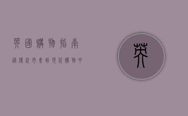 英国购物指南，从传统市集到现代购物中心的全方位攻略