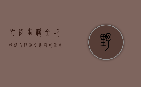 野营装备全攻略，从入门到专业，开启你的户外生存艺术