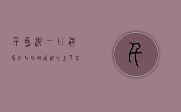 千岛湖一日游最佳攻略，畅游湖光山色，尽享自然之美