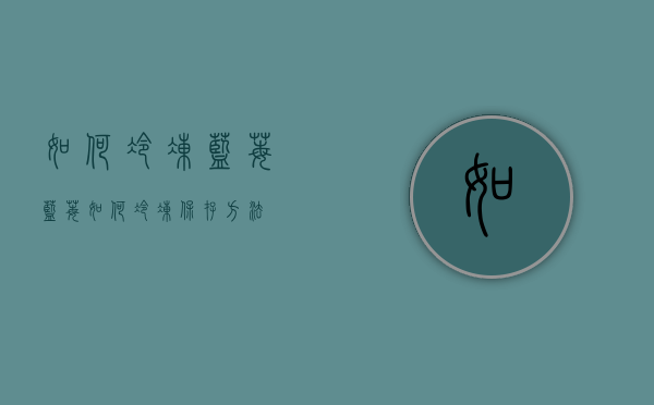 如何冷冻蓝莓（蓝莓如何冷冻保存方法）