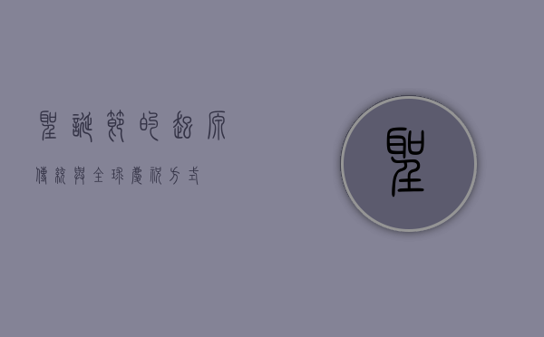 圣诞节的起源、传统与全球庆祝方式
