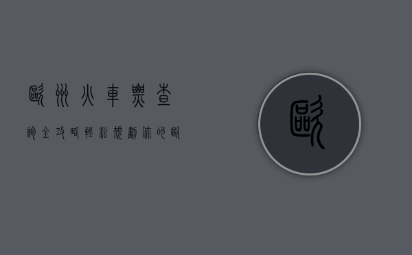 欧洲火车票查询全攻略，轻松规划你的欧洲铁路之旅