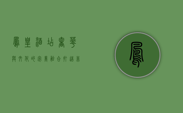 凤凰酒店，奢华与文化的完美融合，打造非凡住宿体验