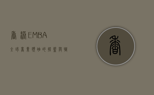 香港EMBA，全球商业领袖的摇篮与职业转型的加速器