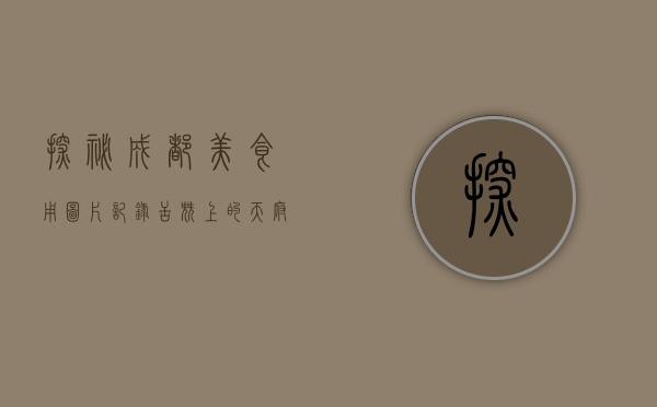 探秘成都美食，用图片记录舌尖上的天府之国