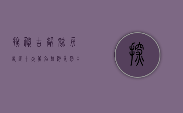 探秘古都魅力，西安十大著名旅游景点全攻略