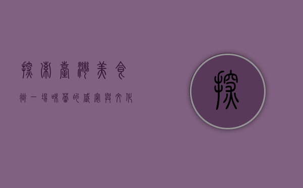 探索台湾美食街，一场味蕾的盛宴与文化之旅