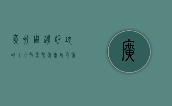 广州周边好玩的地方推荐，探索岭南风情的绝佳去处