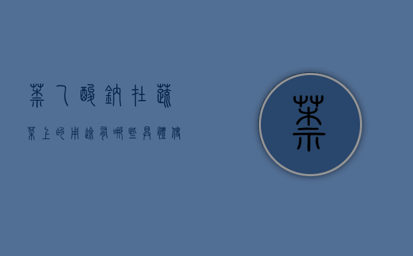 萘乙酸钠在蔬菜上的用途有哪些 具体使用方法（萘乙酸钠能长期使用吗）