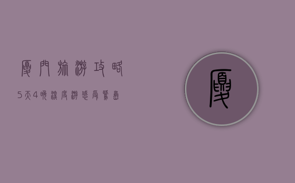 厦门旅游攻略，5天4晚深度游，感受鹭岛的魅力