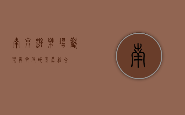 南京游乐场，欢乐与文化的完美融合