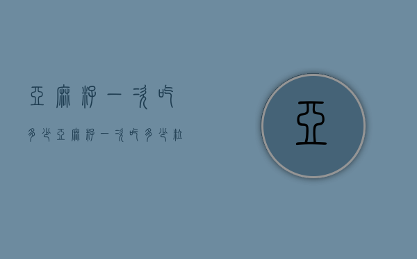 亚麻籽一次吃多少（亚麻籽一次吃多少粒最好）